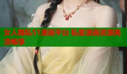女人隐私51漫画平台 私密漫画资源高清畅享