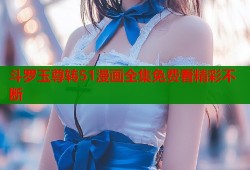 斗罗玉尊转51漫画全集免费看精彩不断