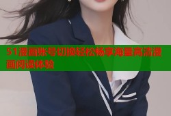 51漫画账号切换轻松畅享海量高清漫画阅读体验