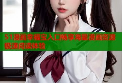 51漫画幸福宝入口畅享海量漫画资源极速阅读体验