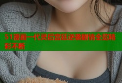 51漫画一代灵后宫廷逆袭剧情全览精彩不断