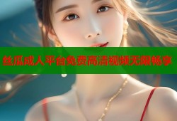 丝瓜成人平台免费高清视频无限畅享