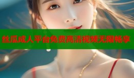 丝瓜成人平台免费高清视频无限畅享