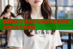 露胸美女51漫画平台精彩连载免费看刺激内容不断更新