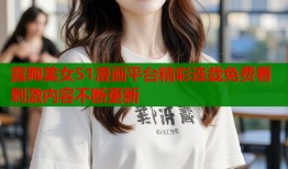露胸美女51漫画平台精彩连载免费看刺激内容不断更新