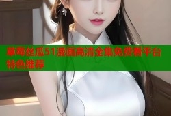草莓丝瓜51漫画高清全集免费看平台特色推荐