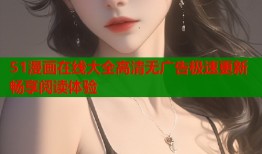 51漫画在线大全高清无广告极速更新畅享阅读体验