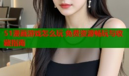 51漫画游戏怎么玩 免费资源畅玩与收藏指南