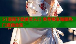 51漫画下载首页入口 免费畅享海量热门漫画全集
