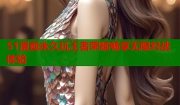 51漫画永久玩王者荣耀畅享无限对战体验