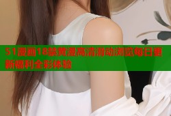 51漫画18禁黄漫高清滑动浏览每日更新福利全彩体验