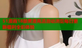 51漫画18禁黄漫高清滑动浏览每日更新福利全彩体验