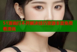 51漫画打不开解决技巧资源丰富免费看漫画