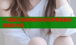 51漫画无线视频版高清免费看海量动漫精彩内容