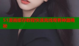 51漫画缓存教程快速离线观看神器揭秘