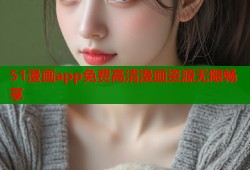 51漫画app免费高清漫画资源无限畅享
