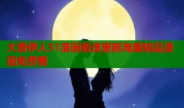 大香伊人51漫画极速更新海量精品漫画免费看
