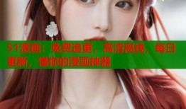 51漫画：免费追更，高清离线，每日更新，懂你的漫画神器