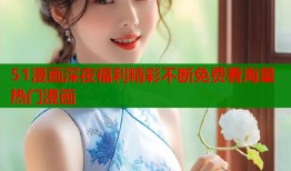 51漫画深夜福利精彩不断免费看海量热门漫画