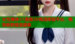 女性裸体51漫画3D高清体验平台，畅享极致视觉盛宴