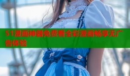 51漫画神器免费看全彩漫画畅享无广告体验