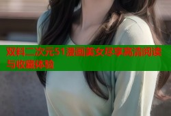 双料二次元51漫画美女尽享高清阅读与收藏体验