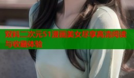 双料二次元51漫画美女尽享高清阅读与收藏体验