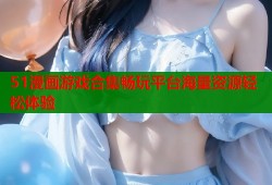 51漫画游戏合集畅玩平台海量资源轻松体验