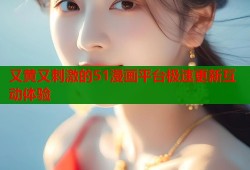 又黄又刺激的51漫画平台极速更新互动体验
