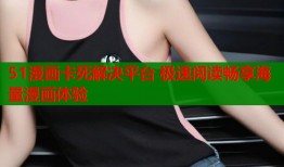 51漫画卡死解决平台 极速阅读畅享海量漫画体验