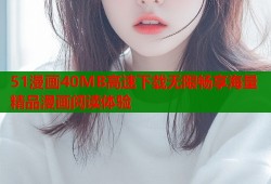 51漫画40MB高速下载无限畅享海量精品漫画阅读体验