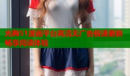 光胸51漫画平台高清无广告极速更新畅享阅读体验
