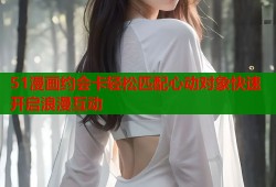 51漫画约会卡轻松匹配心动对象快速开启浪漫互动