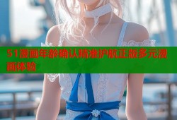 51漫画年龄确认精准护航正版多元漫画体验