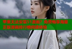 苹果无法安装51漫画？免费畅享海量正版漫画排行榜阅读体验
