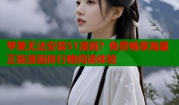苹果无法安装51漫画？免费畅享海量正版漫画排行榜阅读体验