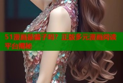 51漫画是骗子吗？正版多元漫画阅读平台揭秘
