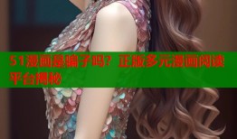 51漫画是骗子吗？正版多元漫画阅读平台揭秘