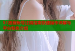 51漫画账号注销指南快速操作详解与平台特色介绍