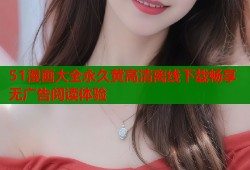 51漫画大全永久黄高清离线下载畅享无广告阅读体验