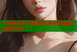 51漫画在线下载观看 极速畅享海量漫画精彩内容