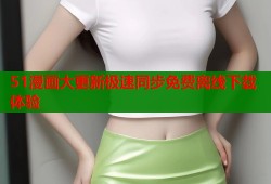 51漫画大更新极速同步免费离线下载体验