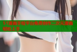 51漫画手绘平台免费创作二次元漫画轻松上手