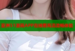 亚洲51漫画APP在线看高清流畅体验