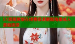 51漫画黄版在线看极速更新海量成人漫画资源