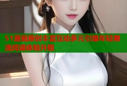 51漫画原创丰富互动多元引爆年轻潮流阅读体验升级