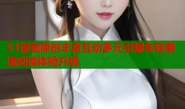 51漫画原创丰富互动多元引爆年轻潮流阅读体验升级