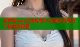 菠萝蜜app在线观看51漫画免费高速下载离线观看