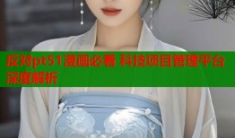 反对pt51漫画必看 科技项目管理平台深度解析
