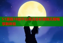 51漫画18禁平台高清全彩漫画无限畅享新体验